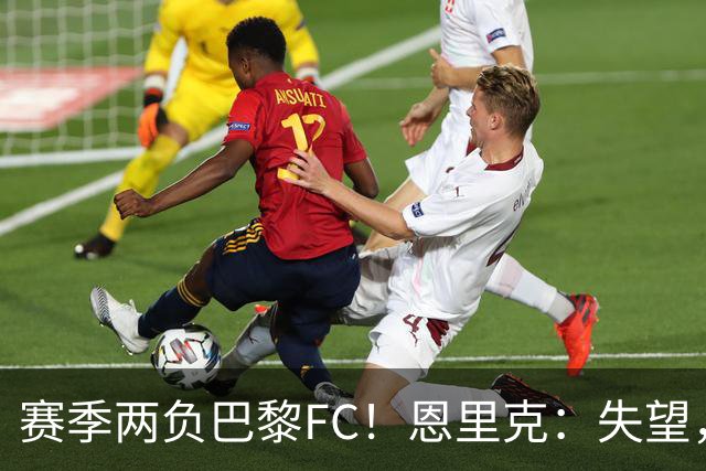 赛季两负巴黎FC！恩里克：失望，欧冠决赛还有十几天状态却这么差