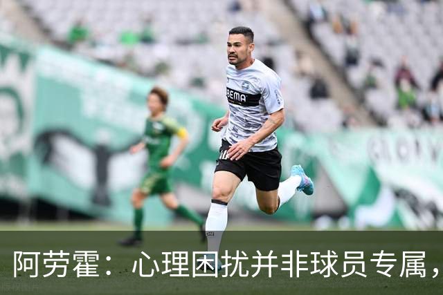 阿劳霍：心理困扰并非球员专属，整个社会很多人都承受同样的煎熬