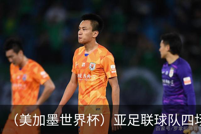 （美加墨世界杯）亚足联球队四场不败 杯赛前景被看好